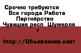Срочно требуются !!!! - Все города Работа » Партнёрство   . Чувашия респ.,Шумерля г.